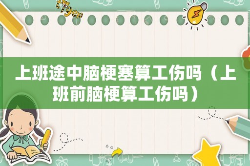 上班途中腦梗塞算工傷嗎（上班前腦梗算工傷嗎）