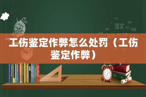 工傷鑒定作弊怎么處罰（工傷鑒定作弊）