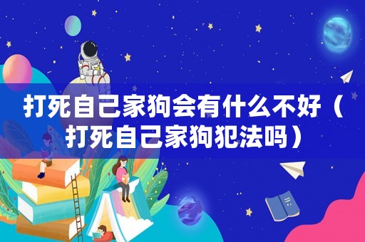 打死自己家狗會有什么不好（打死自己家狗犯法嗎）
