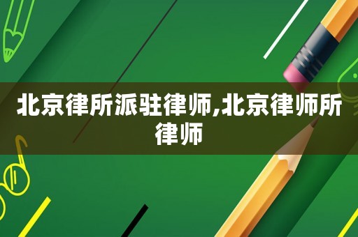 北京律所派駐律師,北京律師所律師