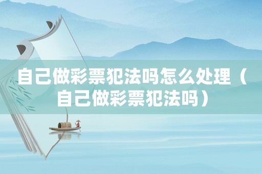 自己做彩票犯法嗎怎么處理（自己做彩票犯法嗎）