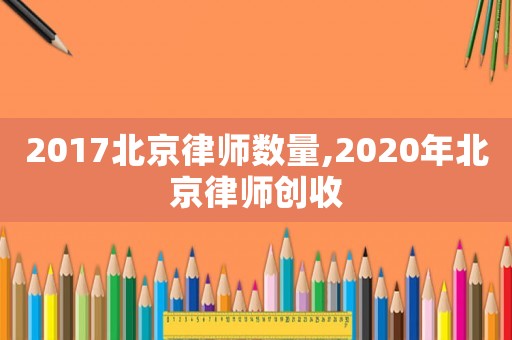 2017北京律師數(shù)量,2020年北京律師創(chuàng)收