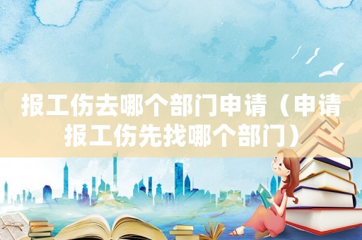 報(bào)工傷去哪個(gè)部門申請(qǐng)（申請(qǐng)報(bào)工傷先找哪個(gè)部門）