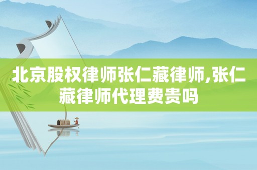 北京股權(quán)律師張仁藏律師,張仁藏律師代理費貴嗎