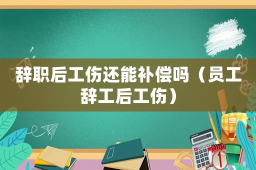 辭職后工傷還能補(bǔ)償嗎（員工辭工后工傷）