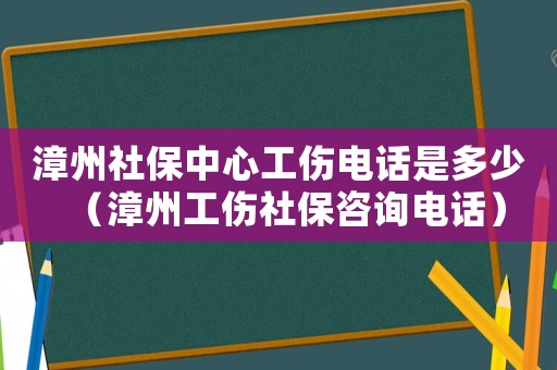 漳州社保中心工傷電話是多少（漳州工傷社保咨詢電話）