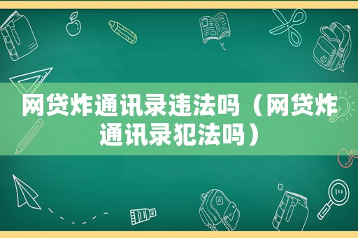 網(wǎng)貸炸通訊錄違法嗎（網(wǎng)貸炸通訊錄犯法嗎）