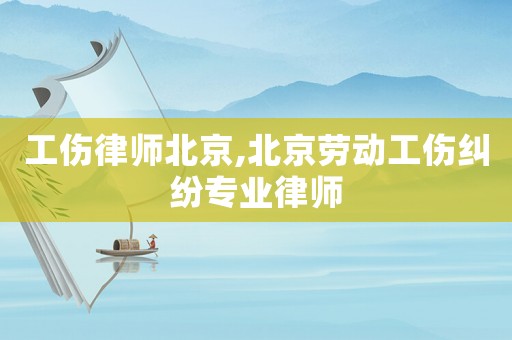 工傷律師北京,北京勞動工傷糾紛專業律師