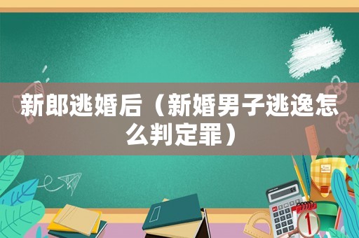新郎逃婚后（新婚男子逃逸怎么判定罪）