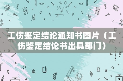 工傷鑒定結論通知書圖片（工傷鑒定結論書出具部門）