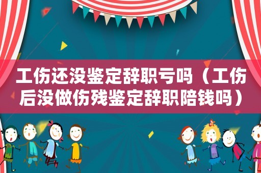 工傷還沒鑒定辭職虧嗎（工傷后沒做傷殘鑒定辭職陪錢嗎）