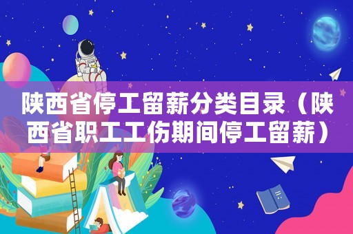 陜西省停工留薪分類目錄（陜西省職工工傷期間停工留薪）