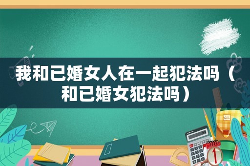 我和已婚女人在一起犯法嗎（和已婚女犯法嗎）