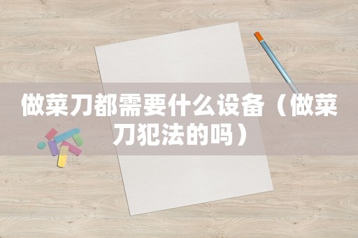 做菜刀都需要什么設(shè)備（做菜刀犯法的嗎）