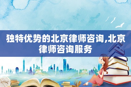 獨(dú)特優(yōu)勢(shì)的北京律師咨詢,北京律師咨詢服務(wù)