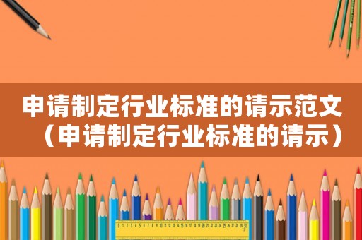 申請(qǐng)制定行業(yè)標(biāo)準(zhǔn)的請(qǐng)示范文（申請(qǐng)制定行業(yè)標(biāo)準(zhǔn)的請(qǐng)示）