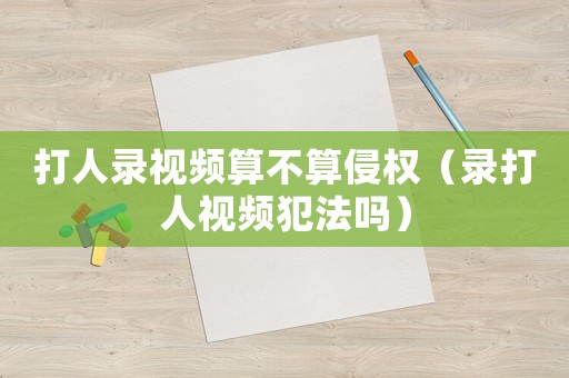 打人錄視頻算不算侵權(quán)（錄打人視頻犯法嗎）