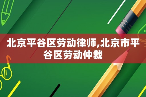北京平谷區(qū)勞動律師,北京市平谷區(qū)勞動仲裁