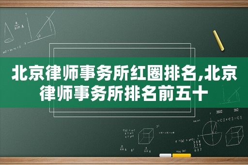 北京律師事務所紅圈排名,北京律師事務所排名前五十