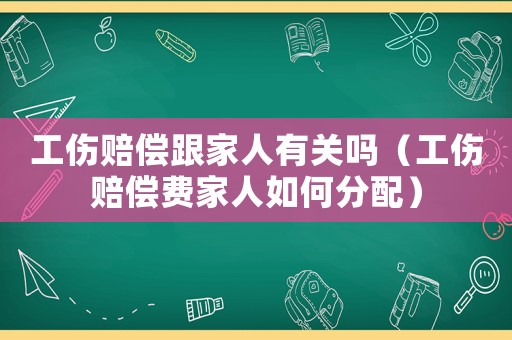 工傷賠償跟家人有關(guān)嗎（工傷賠償費(fèi)家人如何分配）