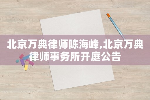 北京萬典律師陳海峰,北京萬典律師事務所開庭公告