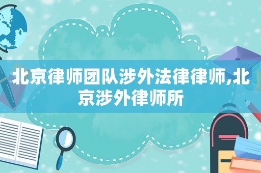 北京律師團(tuán)隊(duì)涉外法律律師,北京涉外律師所