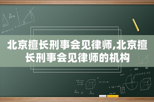 北京擅長刑事會見律師,北京擅長刑事會見律師的機構