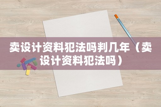 賣設計資料犯法嗎判幾年（賣設計資料犯法嗎）