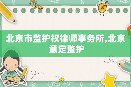 北京市監護權律師事務所,北京 意定監護