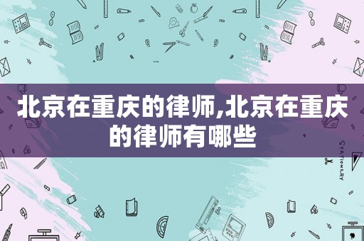 北京在重慶的律師,北京在重慶的律師有哪些