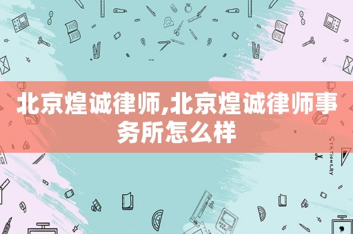 北京煌誠律師,北京煌誠律師事務所怎么樣