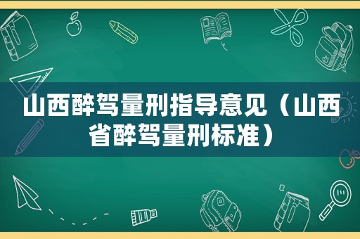 山西醉駕量刑指導(dǎo)意見（山西省醉駕量刑標(biāo)準(zhǔn)）