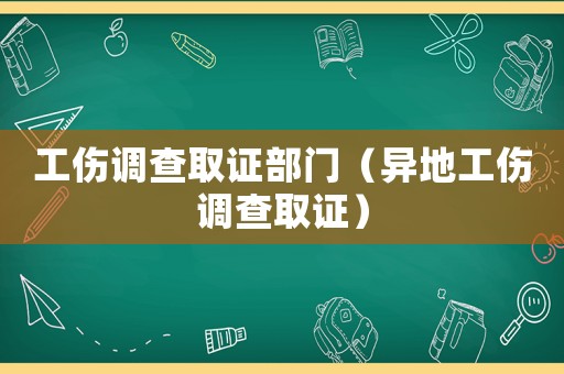 工傷調(diào)查取證部門（異地工傷調(diào)查取證）