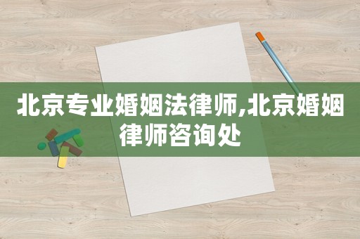 北京專業婚姻法律師,北京婚姻律師咨詢處