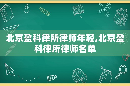 北京盈科律所律師年輕,北京盈科律所律師名單