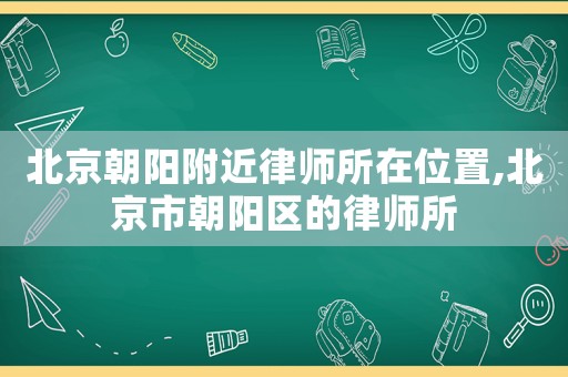 北京朝陽附近律師所在位置,北京市朝陽區的律師所