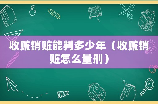 收贓銷贓能判多少年（收贓銷贓怎么量刑）
