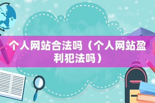 個(gè)人網(wǎng)站合法嗎（個(gè)人網(wǎng)站盈利犯法嗎）