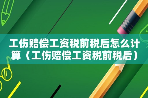 工傷賠償工資稅前稅后怎么計算（工傷賠償工資稅前稅后）