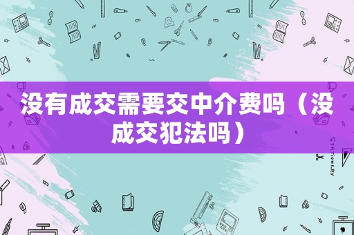 沒有成交需要交中介費嗎（沒成交犯法嗎）