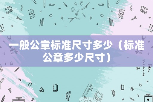 一般公章標準尺寸多少（標準公章多少尺寸）