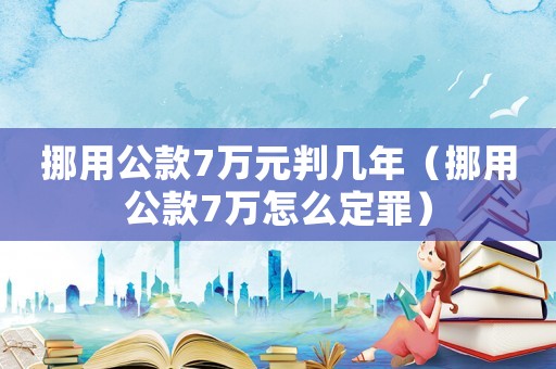 挪用公款7萬元判幾年（挪用公款7萬怎么定罪）