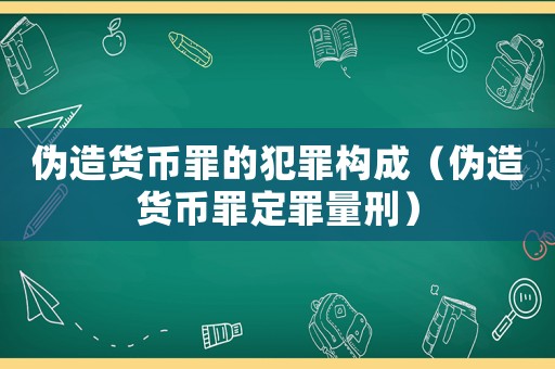 偽造貨幣罪的犯罪構成（偽造貨幣罪定罪量刑）
