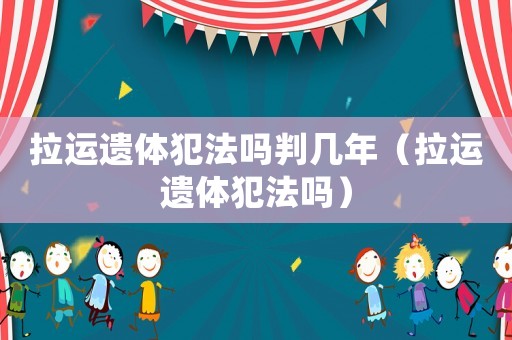 拉運遺體犯法嗎判幾年（拉運遺體犯法嗎）