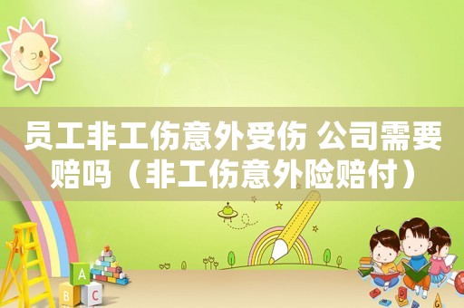 員工非工傷意外受傷 公司需要賠嗎（非工傷意外險賠付）