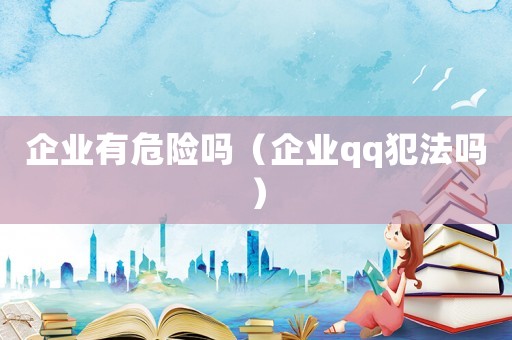 企業有危險嗎（企業qq犯法嗎）