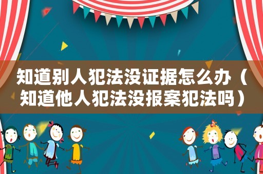 知道別人犯法沒證據怎么辦（知道他人犯法沒報案犯法嗎）