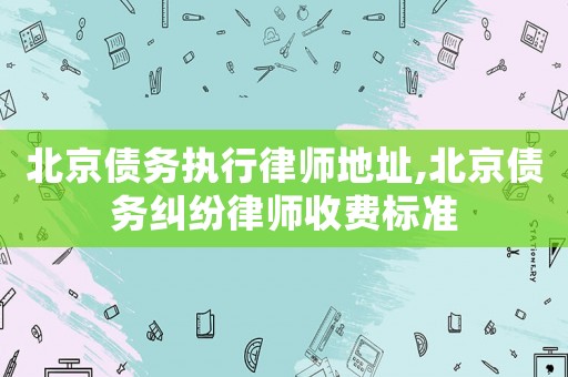 北京債務執行律師地址,北京債務糾紛律師收費標準
