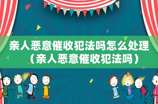 親人惡意催收犯法嗎怎么處理（親人惡意催收犯法嗎）