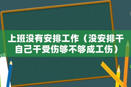 上班沒有安排工作（沒安排干自己干受傷夠不夠成工傷）